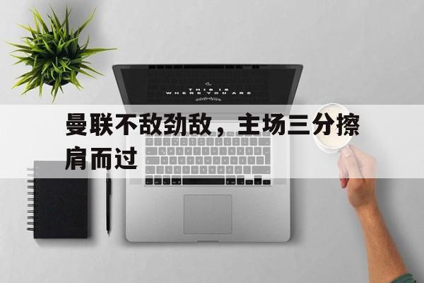 包含曼联不敌劲敌，主场三分擦肩而过的词条